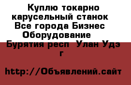 Куплю токарно-карусельный станок - Все города Бизнес » Оборудование   . Бурятия респ.,Улан-Удэ г.